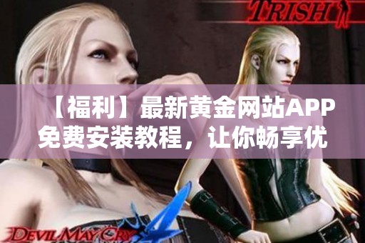 【福利】最新黃金網(wǎng)站APP免費(fèi)安裝教程，讓你暢享優(yōu)質(zhì)軟件！