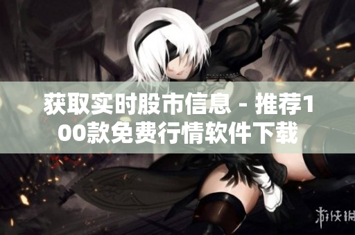 獲取實(shí)時(shí)股市信息 - 推薦100款免費(fèi)行情軟件下載