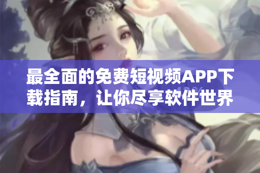最全面的免費短視頻APP下載指南，讓你盡享軟件世界的精彩盛宴！