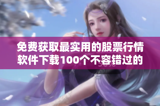 免費(fèi)獲取最實(shí)用的股票行情軟件下載100個(gè)不容錯(cuò)過的推薦列表