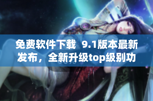 免費軟件下載  9.1版本最新發(fā)布，全新升級top級別功能！
