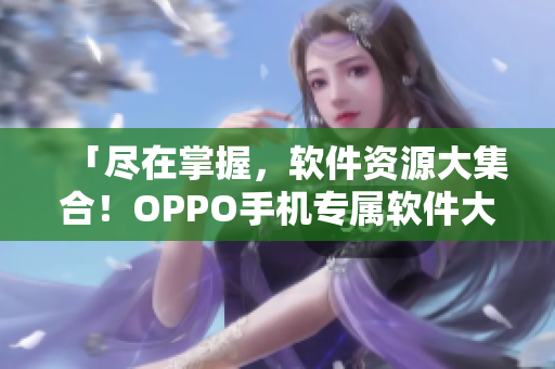 「盡在掌握，軟件資源大集合！OPPO手機(jī)專屬軟件大全」