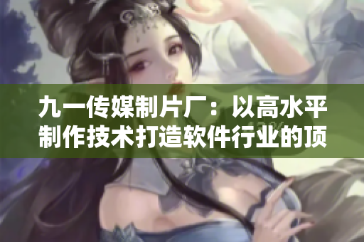 九一傳媒制片廠：以高水平制作技術(shù)打造軟件行業(yè)的頂尖報道