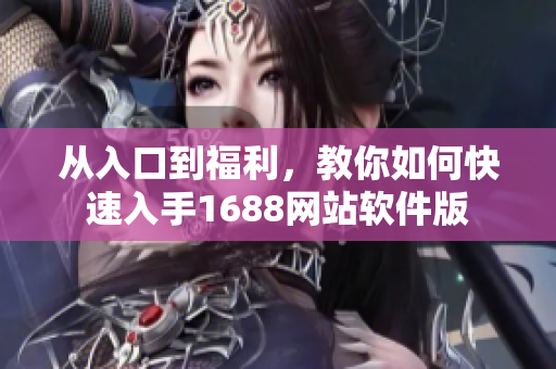 從入口到福利，教你如何快速入手1688網(wǎng)站軟件版