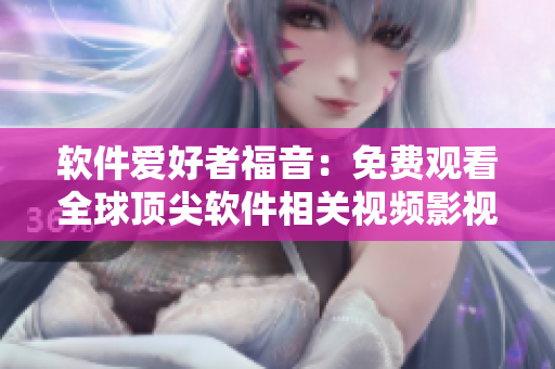 軟件愛(ài)好者福音：免費(fèi)觀看全球頂尖軟件相關(guān)視頻影視菜單！