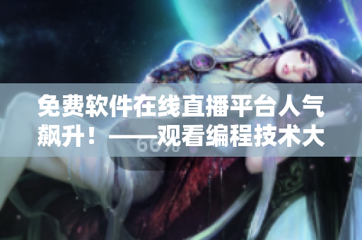 免費軟件在線直播平臺人氣飆升！——觀看編程技術(shù)大咖實時分享