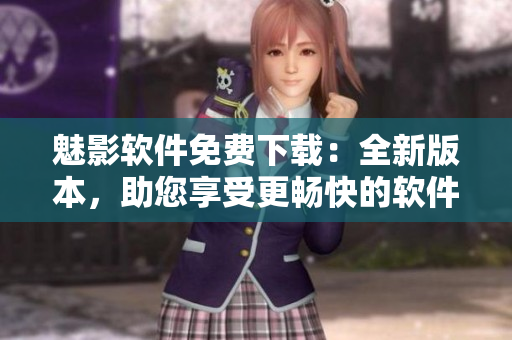 魅影軟件免費下載：全新版本，助您享受更暢快的軟件體驗！