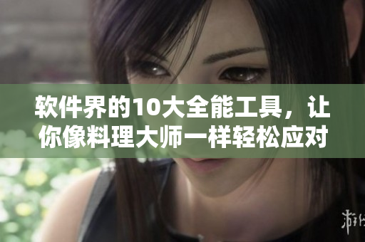 軟件界的10大全能工具，讓你像料理大師一樣輕松應(yīng)對(duì)各種挑戰(zhàn)！