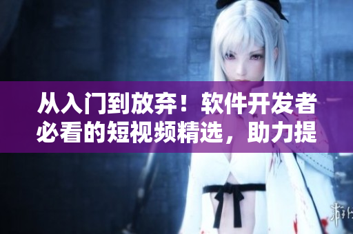 從入門到放棄！軟件開發(fā)者必看的短視頻精選，助力提升開發(fā)技能！