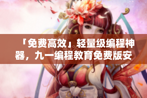 「免費高效」輕量級編程神器，九一編程教育免費版安裝包下載！
