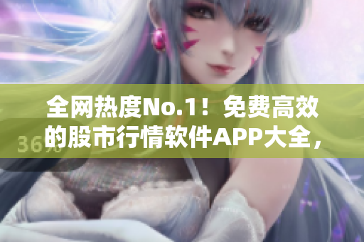 全網(wǎng)熱度No.1！免費(fèi)高效的股市行情軟件APP大全，立即下載！