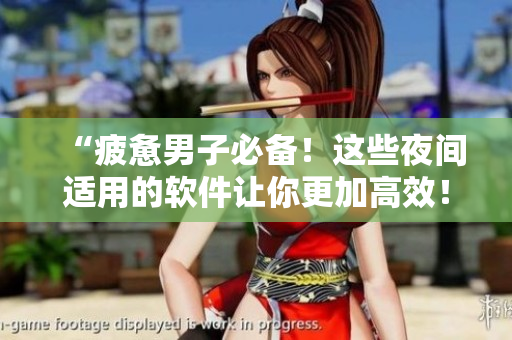 “疲憊男子必備！這些夜間適用的軟件讓你更加高效！”