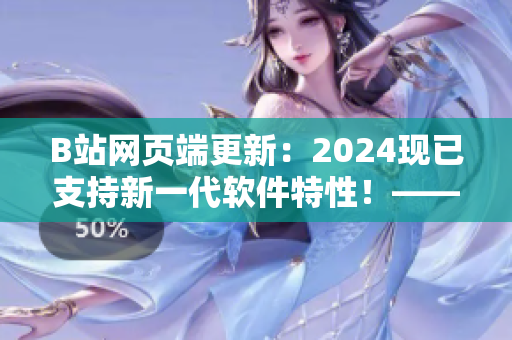 B站網(wǎng)頁端更新：2024現(xiàn)已支持新一代軟件特性！——軟件編輯報(bào)道