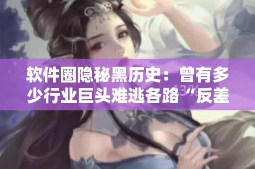 軟件圈隱秘黑歷史：曾有多少行業(yè)巨頭難逃各路“反差婊”攻勢？