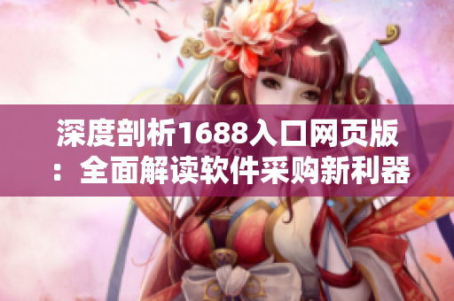 深度剖析1688入口網(wǎng)頁版：全面解讀軟件采購新利器