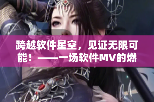 跨越軟件星空，見(jiàn)證無(wú)限可能！——一場(chǎng)軟件MV的燃情盛宴