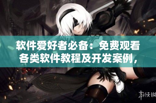 軟件愛好者必備：免費(fèi)觀看各類軟件教程及開發(fā)案例，盡在星空軟件學(xué)院