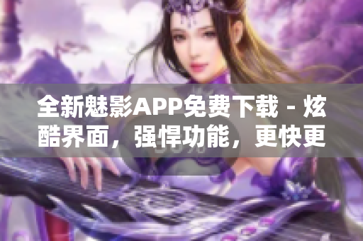 全新魅影APP免費(fèi)下載 - 炫酷界面，強(qiáng)悍功能，更快更便捷！