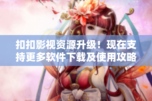 扣扣影視資源升級(jí)！現(xiàn)在支持更多軟件下載及使用攻略！