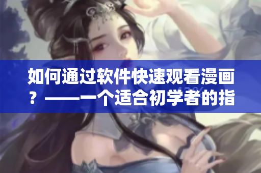 如何通過(guò)軟件快速觀看漫畫(huà)？——一個(gè)適合初學(xué)者的指南