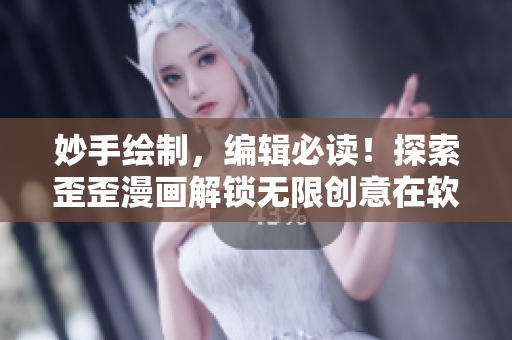 妙手繪制，編輯必讀！探索歪歪漫畫(huà)解鎖無(wú)限創(chuàng)意在軟件世界中的應(yīng)用價(jià)值！