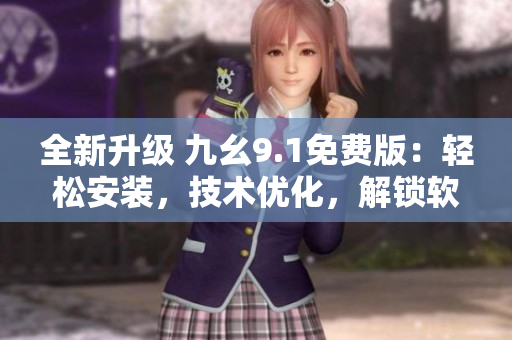 全新升級(jí) 九幺9.1免費(fèi)版：輕松安裝，技術(shù)優(yōu)化，解鎖軟件新玩法！