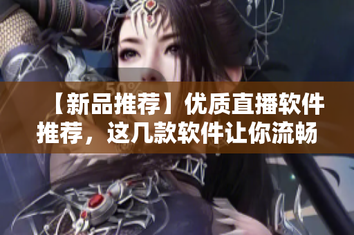 【新品推薦】?jī)?yōu)質(zhì)直播軟件推薦，這幾款軟件讓你流暢直播！