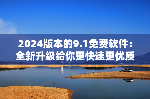 2024版本的9.1免費(fèi)軟件：全新升級(jí)給你更快速更優(yōu)質(zhì)的使用體驗(yàn)