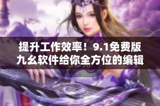 提升工作效率！9.1免費(fèi)版九幺軟件給你全方位的編輯體驗(yàn)