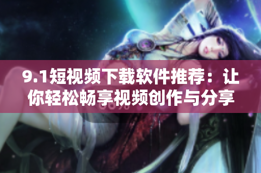 9.1短視頻下載軟件推薦：讓你輕松暢享視頻創(chuàng)作與分享！