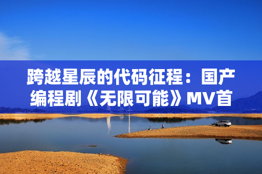 跨越星辰的代碼征程：國產(chǎn)編程劇《無限可能》MV首曝！