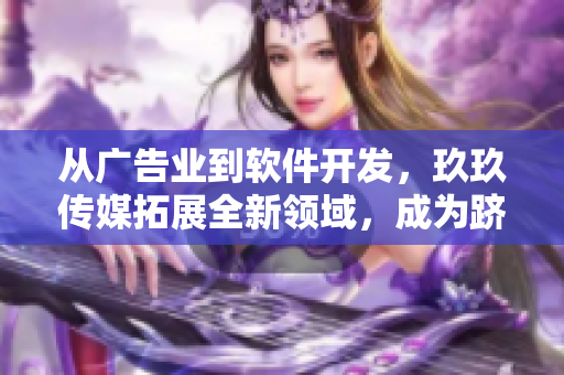 從廣告業(yè)到軟件開發(fā)，玖玖傳媒拓展全新領(lǐng)域，成為躋身軟件行業(yè)的領(lǐng)跑者