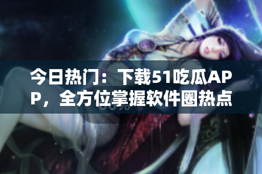 今日熱門(mén)：下載51吃瓜APP，全方位掌握軟件圈熱點(diǎn)資訊！