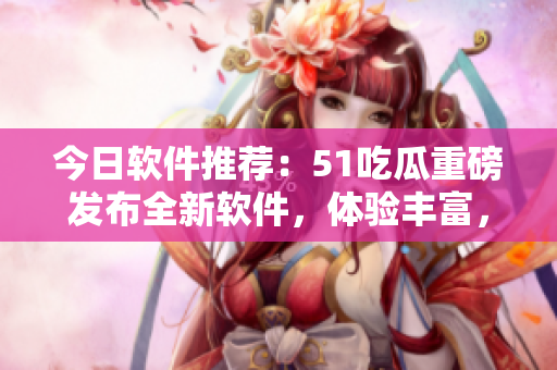 今日軟件推薦：51吃瓜重磅發(fā)布全新軟件，體驗(yàn)豐富，內(nèi)容精彩！