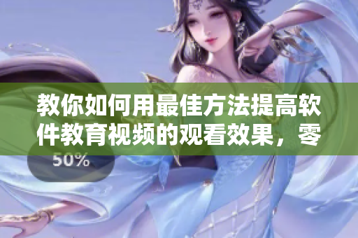 教你如何用最佳方法提高軟件教育視頻的觀看效果，零基礎(chǔ)也能輕松掌握！