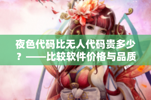 夜色代碼比無人代碼貴多少？——比較軟件價格與品質(zhì)的真正因素