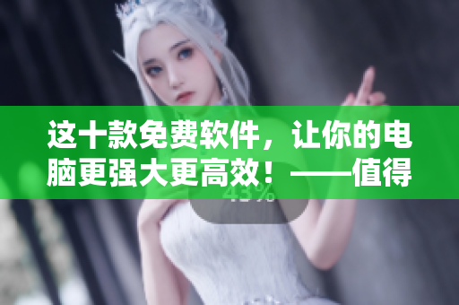這十款免費(fèi)軟件，讓你的電腦更強(qiáng)大更高效！——值得一試的智能工具推薦