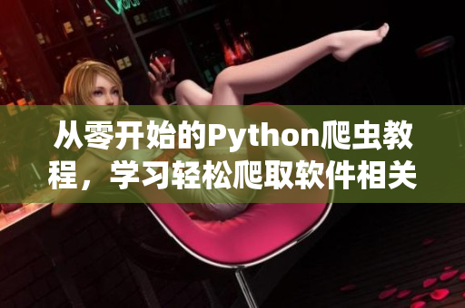 從零開始的Python爬蟲教程，學(xué)習(xí)輕松爬取軟件相關(guān)信息
