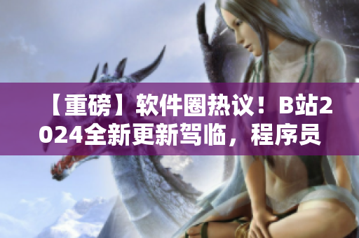 【重磅】軟件圈熱議！B站2024全新更新駕臨，程序員必看！