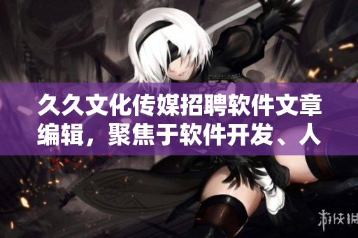 久久文化傳媒招聘軟件文章編輯，聚焦于軟件開發(fā)、人工智能和科技領(lǐng)域。
