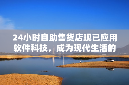 24小時(shí)自助售貨店現(xiàn)已應(yīng)用軟件科技，成為現(xiàn)代生活的新選擇