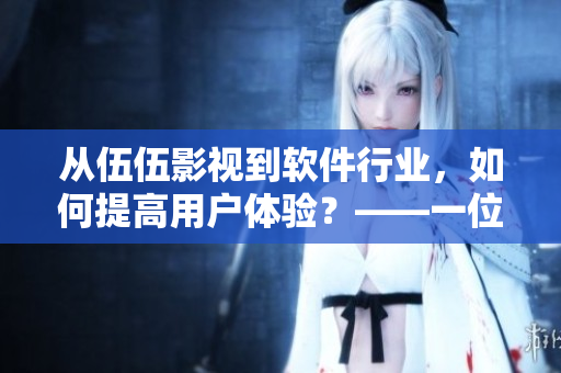 從伍伍影視到軟件行業(yè)，如何提高用戶體驗(yàn)？——一位編輯分享的觀點(diǎn)
