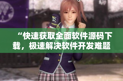 “快速獲取全面軟件源碼下載，極速解決軟件開發(fā)難題！”