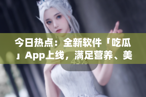 今日熱點(diǎn)：全新軟件「吃瓜」App上線，滿足營養(yǎng)、美味、健康三重需求！