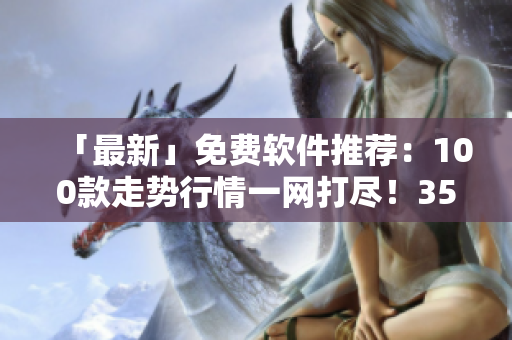 「最新」免費(fèi)軟件推薦：100款走勢(shì)行情一網(wǎng)打盡！35秒內(nèi)下載完！