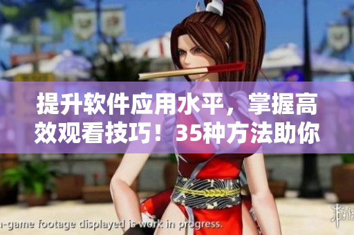 提升軟件應(yīng)用水平，掌握高效觀看技巧！35種方法助你成為優(yōu)秀軟件用戶
