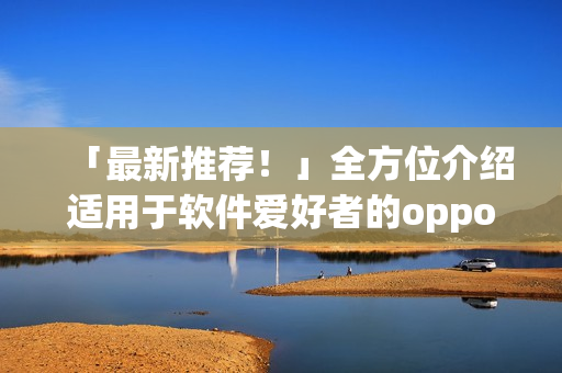 「最新推薦！」全方位介紹適用于軟件愛好者的oppo手機應用程序合集！