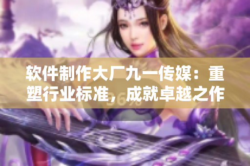 軟件制作大廠九一傳媒:重塑行業(yè)標(biāo)準(zhǔn),成就卓越之作 軟件制作大廠九一傳媒:重塑行業(yè)標(biāo)準(zhǔn),成就卓越之作