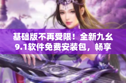 基礎(chǔ)版不再受限！全新九幺9.1軟件免費(fèi)安裝包，暢享更多功能！