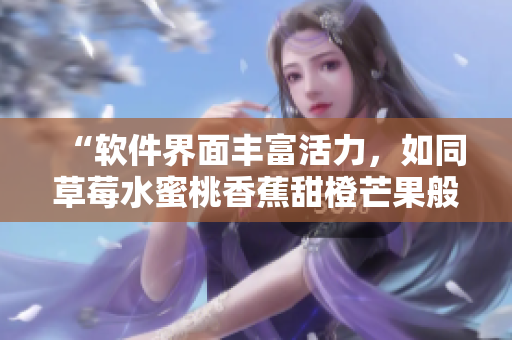 “軟件界面豐富活力，如同草莓水蜜桃香蕉甜橙芒果般誘人”